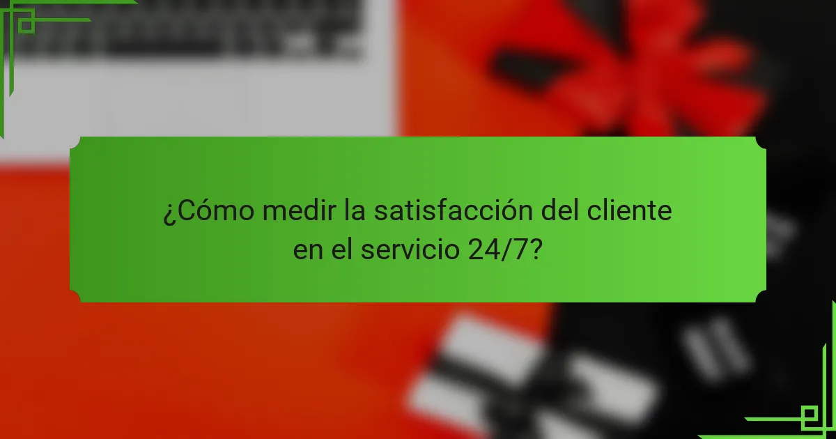 ¿Cómo medir la satisfacción del cliente en el servicio 24/7?