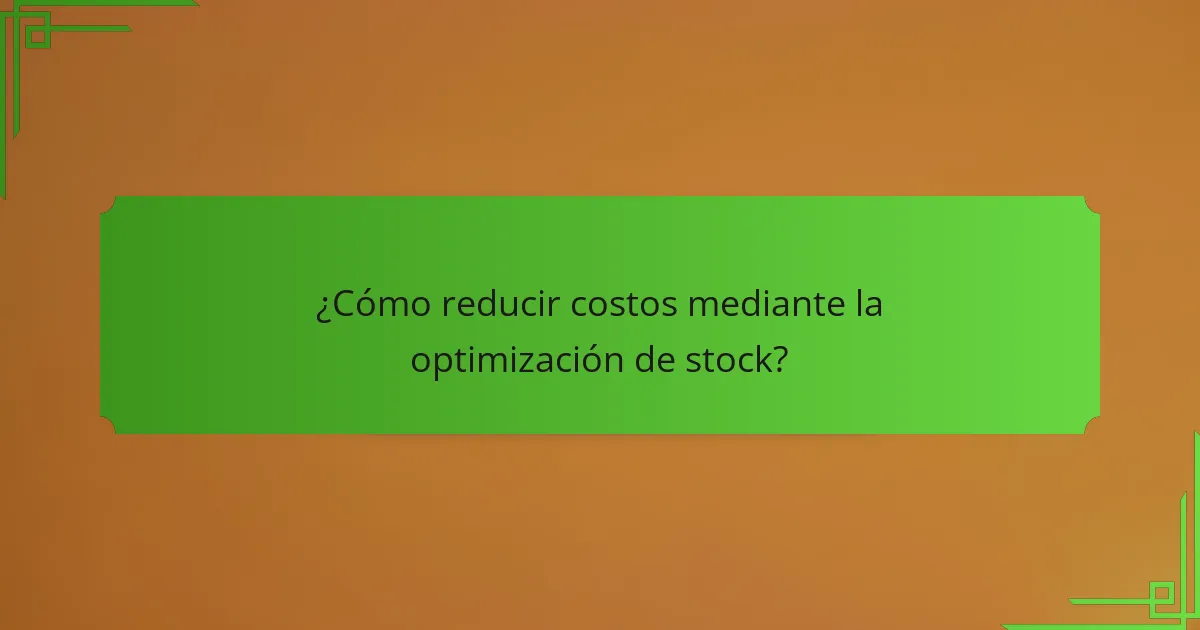 ¿Cómo reducir costos mediante la optimización de stock?