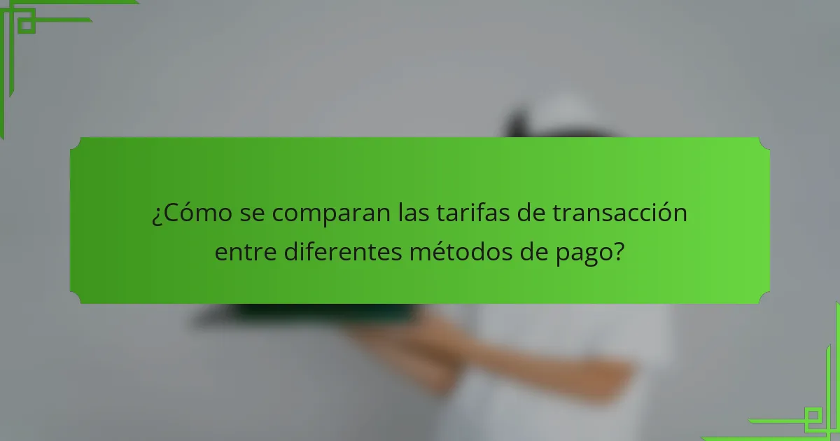 ¿Cómo se comparan las tarifas de transacción entre diferentes métodos de pago?
