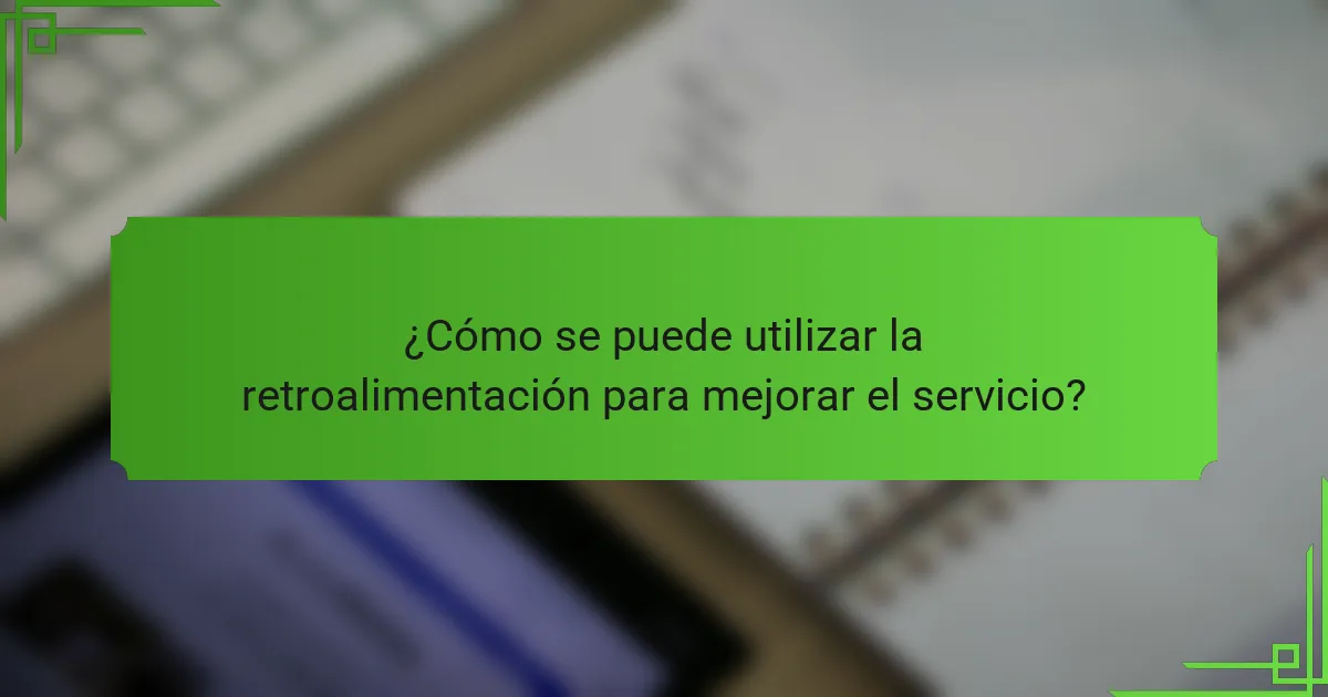 ¿Cómo se puede utilizar la retroalimentación para mejorar el servicio?