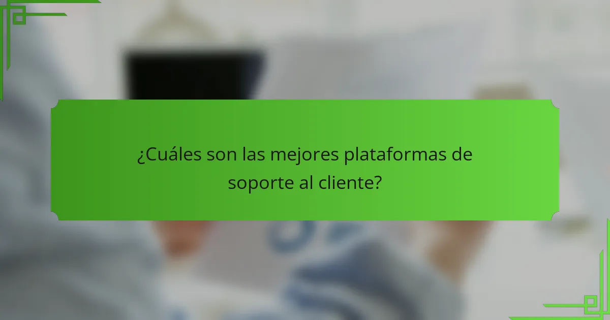 ¿Cuáles son las mejores plataformas de soporte al cliente?