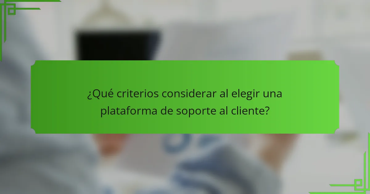 ¿Qué criterios considerar al elegir una plataforma de soporte al cliente?