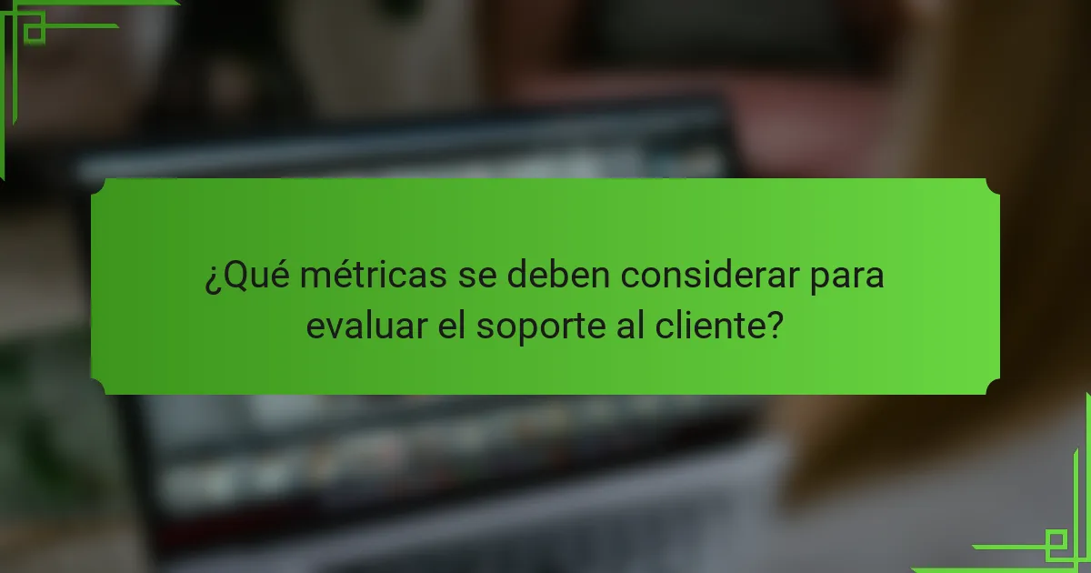 ¿Qué métricas se deben considerar para evaluar el soporte al cliente?