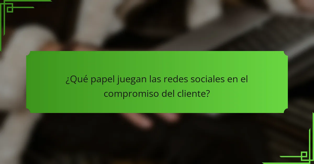 ¿Qué papel juegan las redes sociales en el compromiso del cliente?