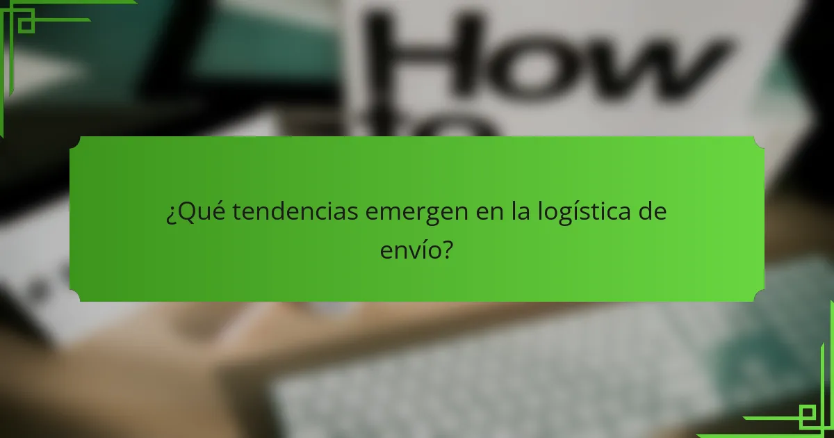 ¿Qué tendencias emergen en la logística de envío?